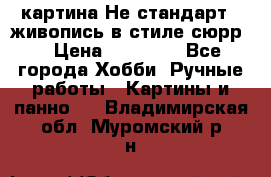 картина-Не стандарт...живопись в стиле сюрр) › Цена ­ 35 000 - Все города Хобби. Ручные работы » Картины и панно   . Владимирская обл.,Муромский р-н